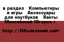  в раздел : Компьютеры и игры » Аксессуары для ноутбуков . Ханты-Мансийский,Югорск г.